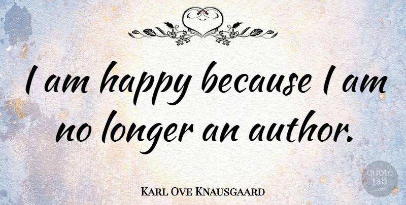Karl Ove Knausgaard Quote About undefined: I Am Happy Because I...