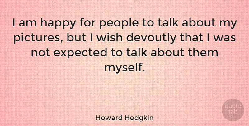 Howard Hodgkin Quote About People, Wish, Expected: I Am Happy For People...