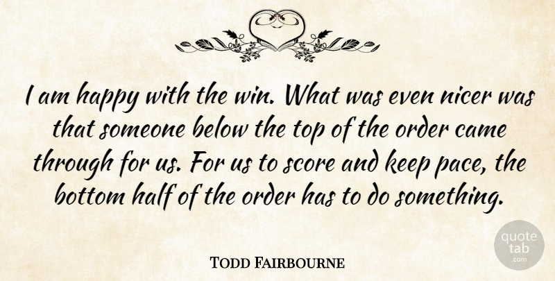 Todd Fairbourne Quote About Below, Bottom, Came, Half, Happy: I Am Happy With The...