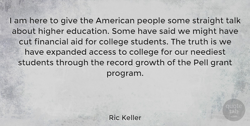 Ric Keller Quote About Access, Aid, College, Cut, Financial: I Am Here To Give...