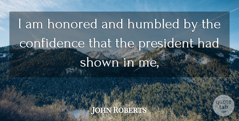 John Roberts Quote About Confidence, Honored, Humbled, President, Shown: I Am Honored And Humbled...
