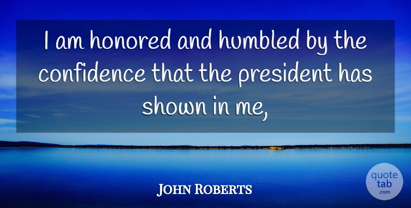 John Roberts Quote About Confidence, Honored, Humbled, President, Shown: I Am Honored And Humbled...