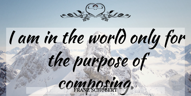 Franz Schubert Quote About World, Purpose, Composing: I Am In The World...