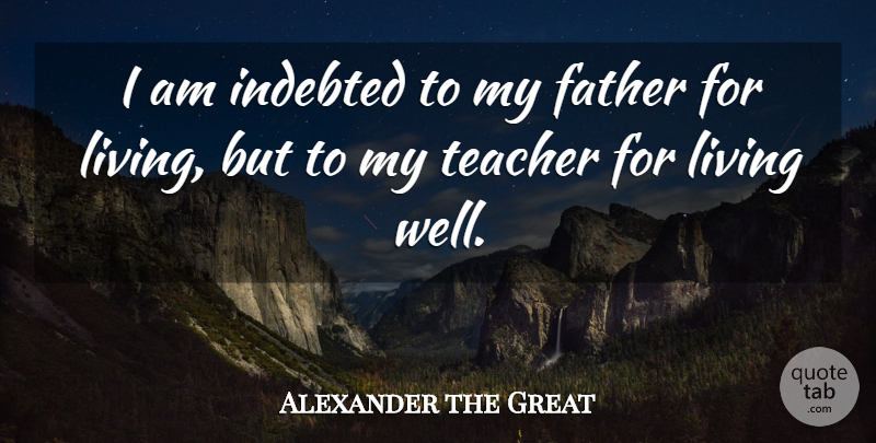 Alexander the Great Quote About Fathers Day, Teacher, Appreciation: I Am Indebted To My...