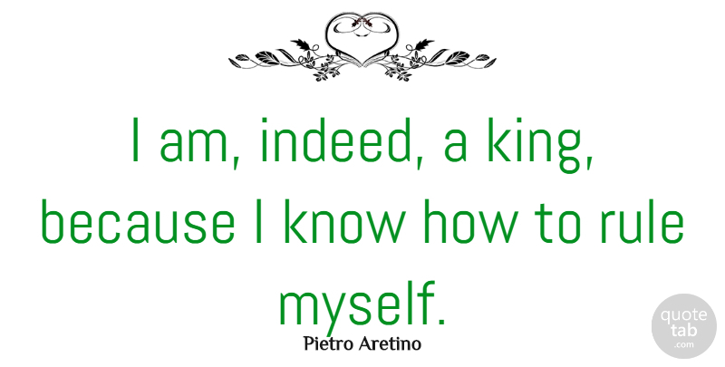 Pietro Aretino Quote About Motivational, Kings, Responsibility: I Am Indeed A King...