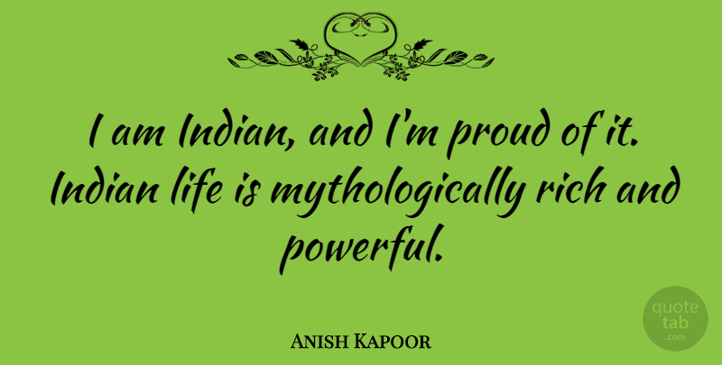 Anish Kapoor Quote About Powerful, Proud, Life Is: I Am Indian And Im...
