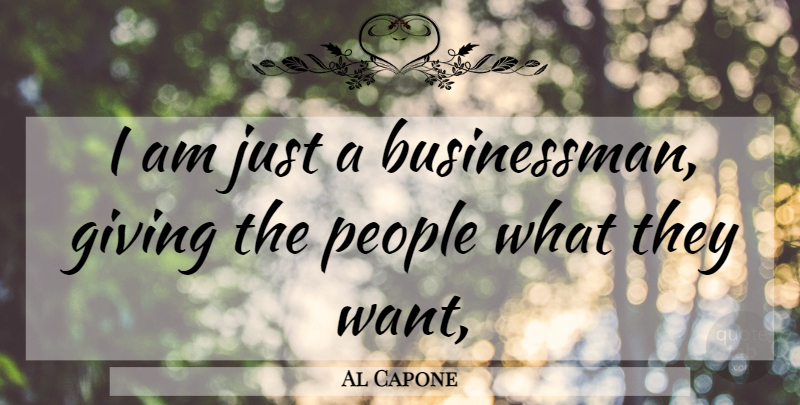 Al Capone Quote About People, Giving, Want: I Am Just A Businessman...