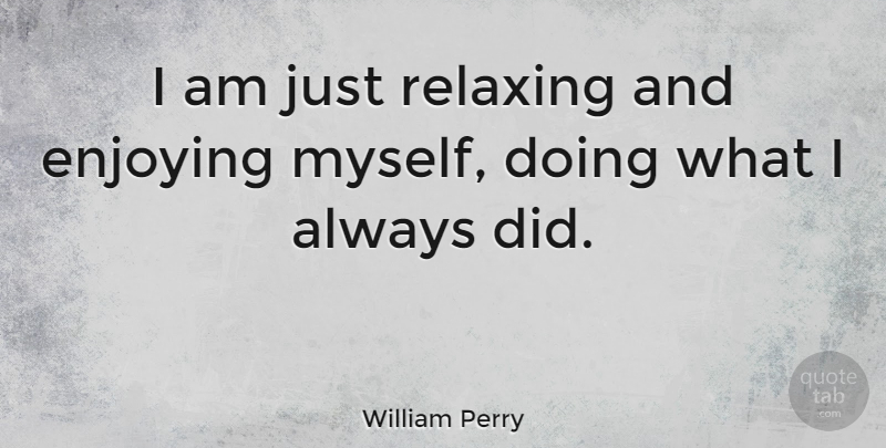 William Perry Quote About Enjoying, Relaxing: I Am Just Relaxing And...