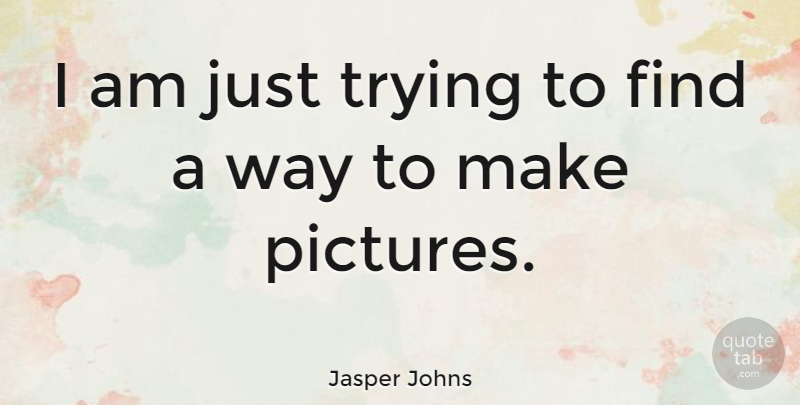 Jasper Johns Quote About Trying, Way: I Am Just Trying To...