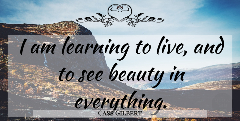 Cass Gilbert Quote About undefined: I Am Learning To Live...