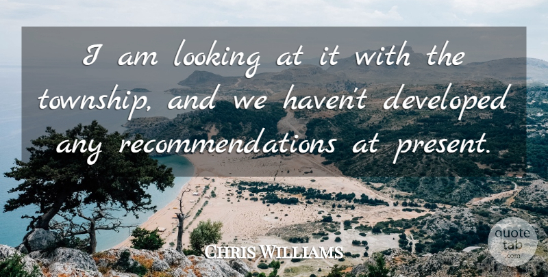 Chris Williams Quote About Developed, Looking, Present: I Am Looking At It...