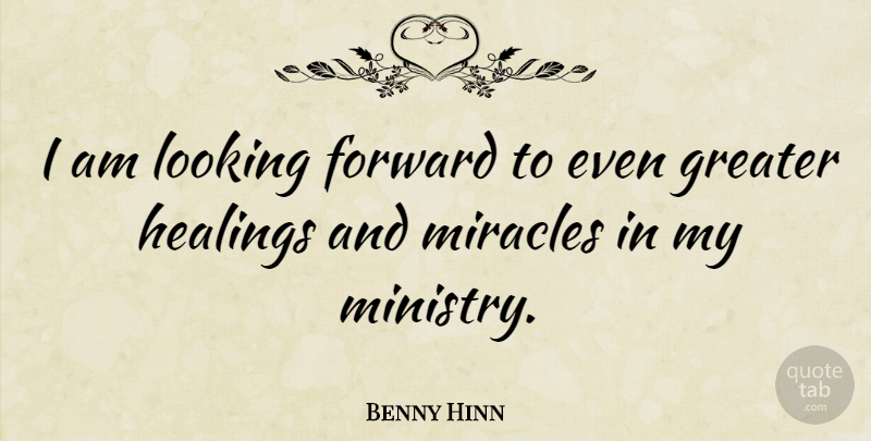 Benny Hinn Quote About Healing, Miracle, Ministry: I Am Looking Forward To...