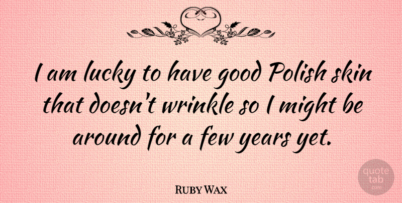 Ruby Wax Quote About Years, Wrinkles, Skins: I Am Lucky To Have...