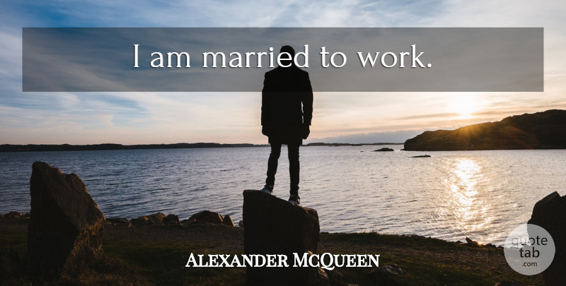 Alexander McQueen Quote About Married: I Am Married To Work...