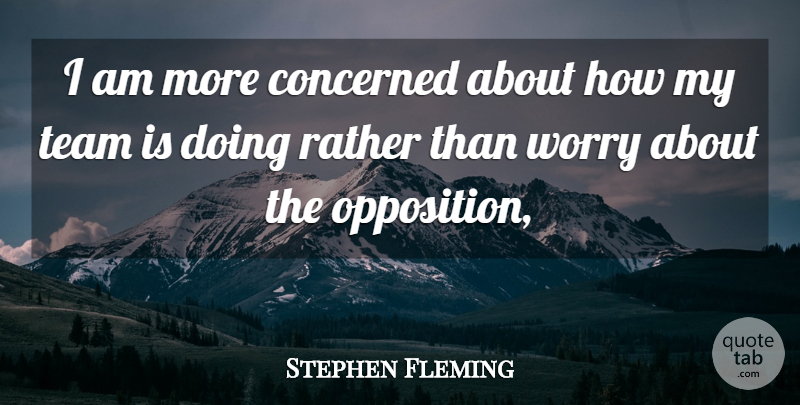 Stephen Fleming Quote About Concerned, Rather, Team, Worry: I Am More Concerned About...
