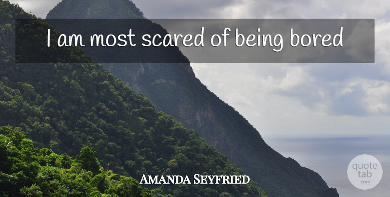Amanda Seyfried Quote About Bored, Scared, Being Bored: I Am Most Scared Of...