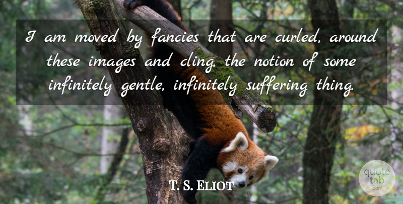 T. S. Eliot Quote About Suffering, Fancy, Gentle: I Am Moved By Fancies...