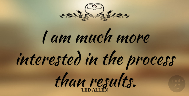Ted Allen Quote About Process, Results: I Am Much More Interested...
