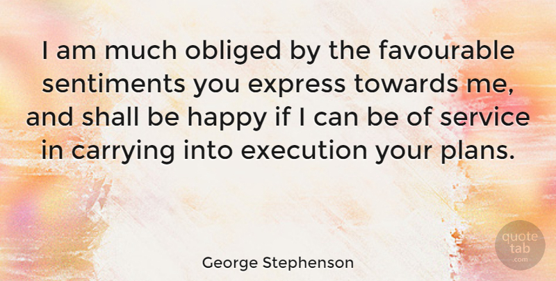 George Stephenson Quote About Carrying, Express, Obliged, Sentiments, Shall: I Am Much Obliged By...