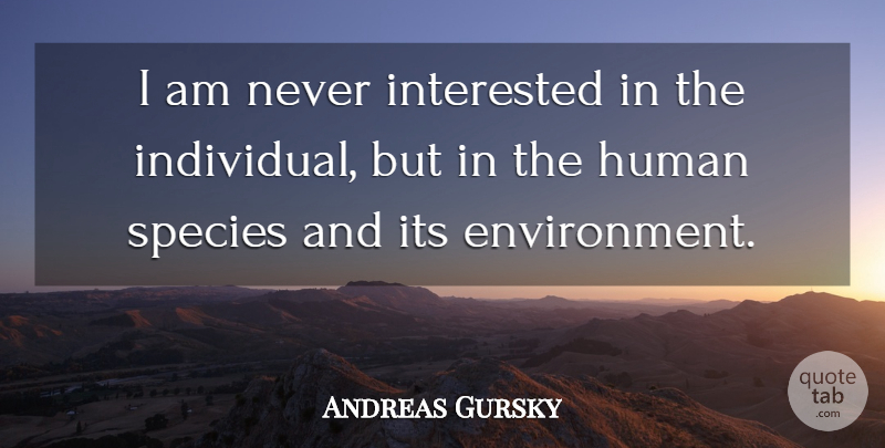 Andreas Gursky Quote About Environment, Individual, Humans: I Am Never Interested In...