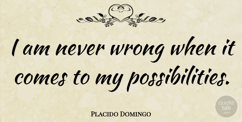 Placido Domingo Quote About Possibility: I Am Never Wrong When...