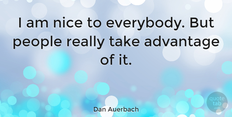 Dan Auerbach Quote About Nice, People, Advantage: I Am Nice To Everybody...
