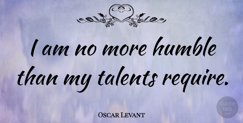 Oscar Levant Quote About Humble, Talent, Be Humble: I Am No More Humble...