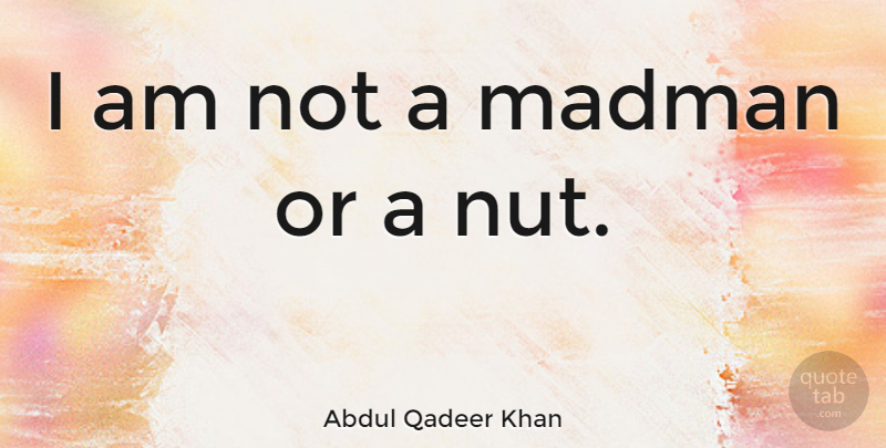 Abdul Qadeer Khan Quote About Nuts, Madmen: I Am Not A Madman...