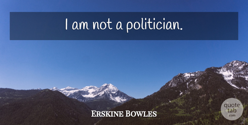 Erskine Bowles Quote About Politician: I Am Not A Politician...
