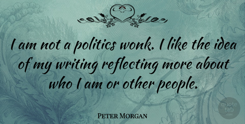 Peter Morgan Quote About Writing, Who I Am, Ideas: I Am Not A Politics...