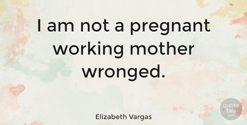Elizabeth Vargas Quote About Mother, Pregnant, Wronged: I Am Not A Pregnant...