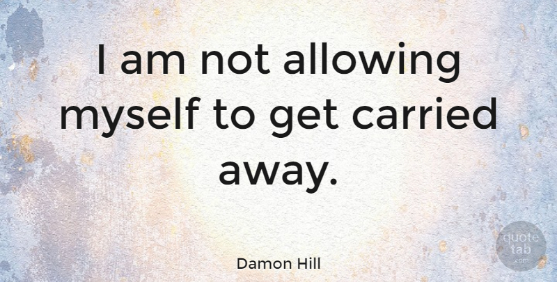 Damon Hill Quote About Athlete, Allowing, Carried Away: I Am Not Allowing Myself...
