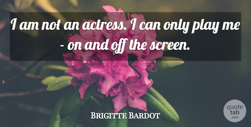 Brigitte Bardot Quote About Play, Actresses, Screens: I Am Not An Actress...