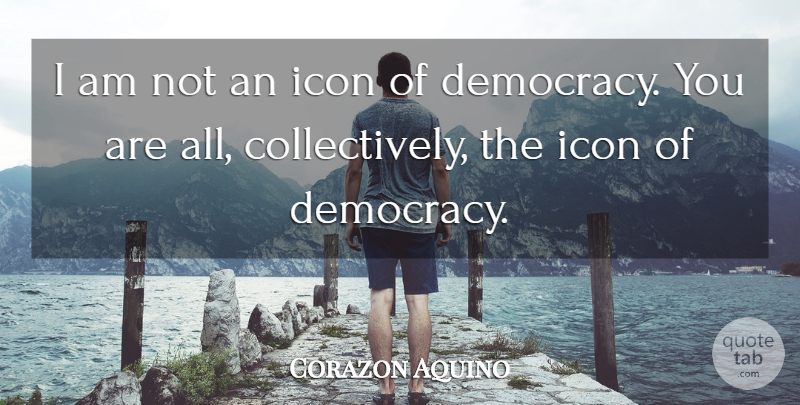 Corazon Aquino Quote About Icons, Democracy: I Am Not An Icon...