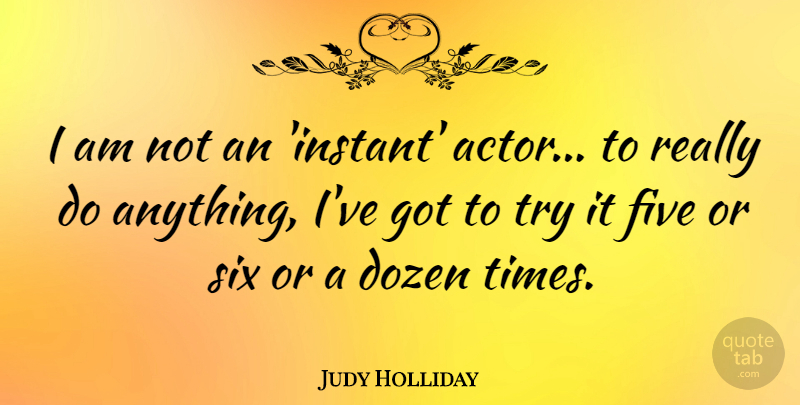 Judy Holliday Quote About Trying, Dozen, Six: I Am Not An Instant...