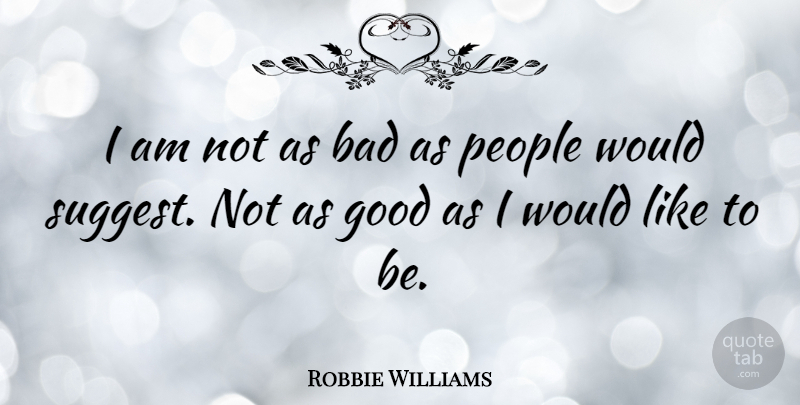 Robbie Williams Quote About People: I Am Not As Bad...