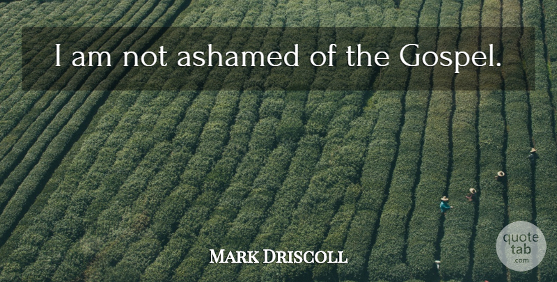Mark Driscoll Quote About Ashamed: I Am Not Ashamed Of...