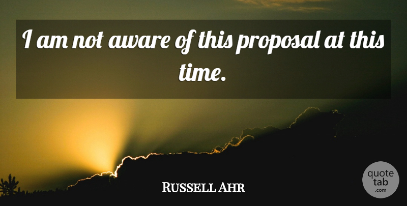 Russell Ahr Quote About Aware, Proposal: I Am Not Aware Of...