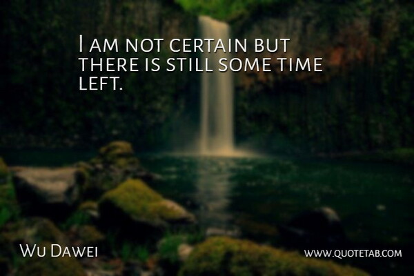 Wu Dawei Quote About Certain, Time: I Am Not Certain But...