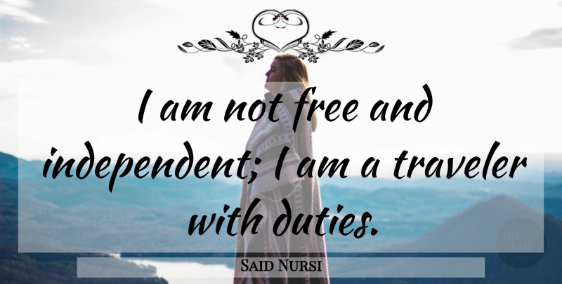 Said Nursi Quote About Independent, Duty, Traveler: I Am Not Free And...