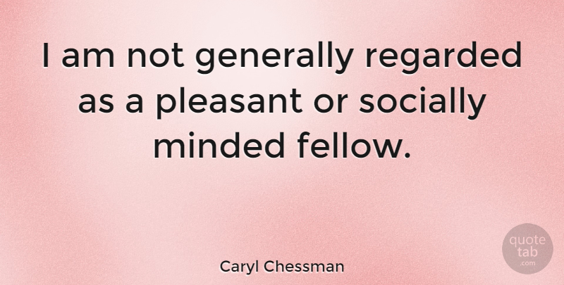 Caryl Chessman Quote About Pleasant, Fellows: I Am Not Generally Regarded...