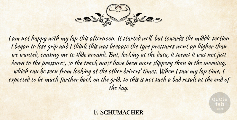F. Schumacher Quote About Bad, Began, Causing, Expected, Further: I Am Not Happy With...