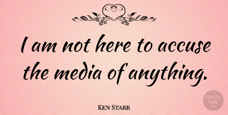 Ken Starr Quote About undefined: I Am Not Here To...