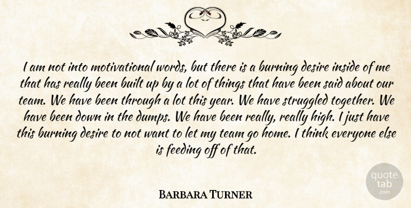 Barbara Turner Quote About Built, Burning, Desire, Feeding, Inside: I Am Not Into Motivational...