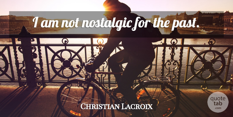 Christian Lacroix Quote About Past, Nostalgic: I Am Not Nostalgic For...