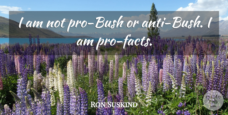 Ron Suskind Quote About Facts: I Am Not Pro Bush...