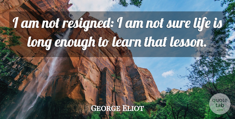 George Eliot Quote About Life, Long, Lessons: I Am Not Resigned I...
