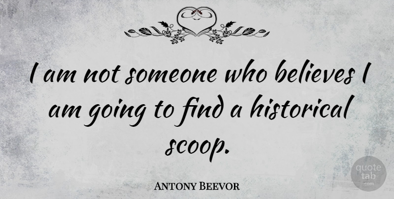 Antony Beevor Quote About Believe, Historical: I Am Not Someone Who...