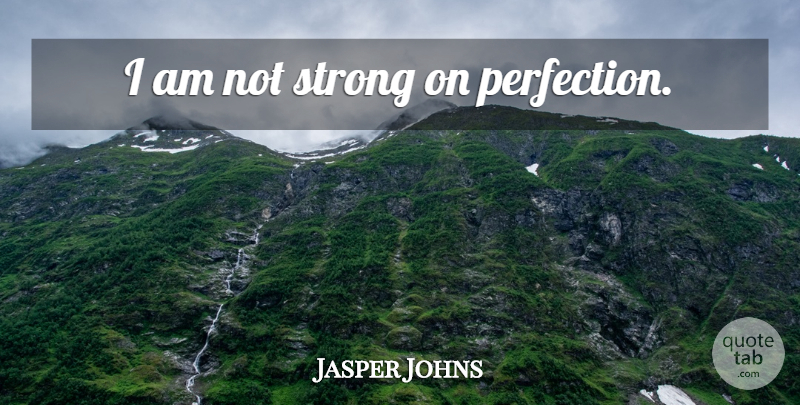 Jasper Johns Quote About Strong, Perfection, Not Strong: I Am Not Strong On...