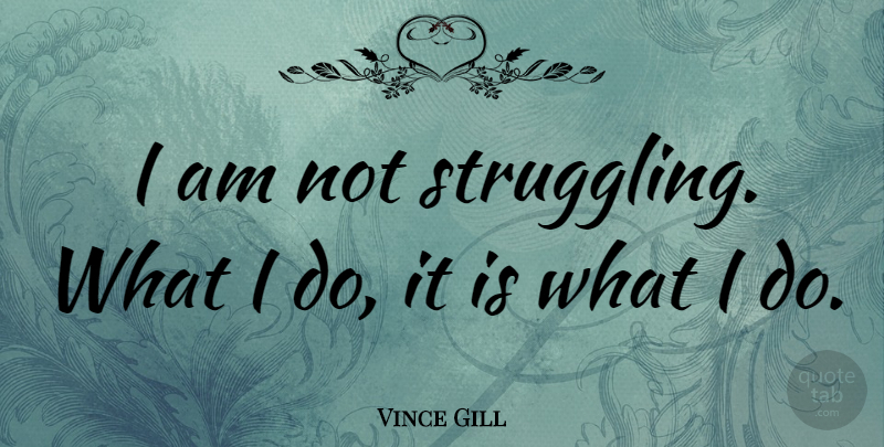 Vince Gill Quote About Struggle: I Am Not Struggling What...